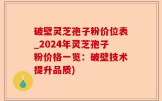 破壁灵芝孢子粉价位表_2024年灵芝孢子粉价格一览：破壁技术提升品质)