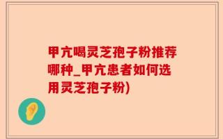 甲亢喝灵芝孢子粉推荐哪种_甲亢患者如何选用灵芝孢子粉)
