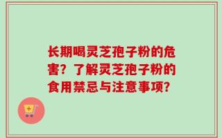 长期喝灵芝孢子粉的危害？了解灵芝孢子粉的食用禁忌与注意事项？