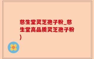慈生堂灵芝孢子粉_慈生堂高品质灵芝孢子粉)
