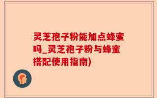 灵芝孢子粉能加点蜂蜜吗_灵芝孢子粉与蜂蜜搭配使用指南)