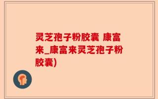 灵芝孢子粉胶囊 康富来_康富来灵芝孢子粉胶囊)
