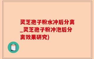 灵芝孢子粉水冲后分离_灵芝孢子粉冲泡后分离效果研究)