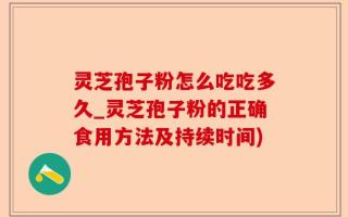 灵芝孢子粉怎么吃吃多久_灵芝孢子粉的正确食用方法及持续时间)