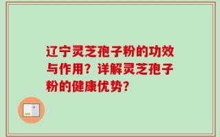 辽宁灵芝孢子粉的功效与作用？详解灵芝孢子粉的健康优势？