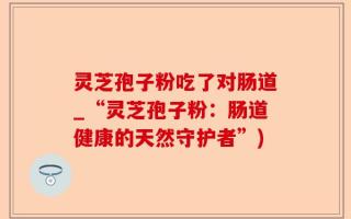 灵芝孢子粉吃了对肠道_“灵芝孢子粉：肠道健康的天然守护者”)