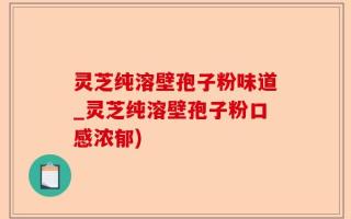 灵芝纯溶壁孢子粉味道_灵芝纯溶壁孢子粉口感浓郁)