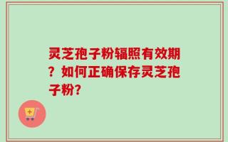 灵芝孢子粉辐照有效期？如何正确保存灵芝孢子粉？