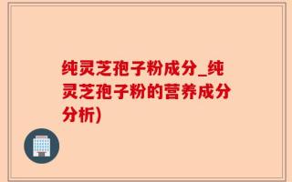 纯灵芝孢子粉成分_纯灵芝孢子粉的营养成分分析)