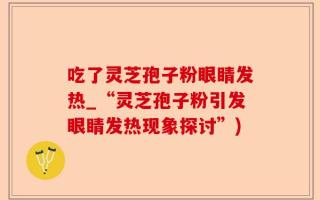 吃了灵芝孢子粉眼睛发热_“灵芝孢子粉引发眼睛发热现象探讨”)