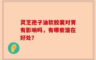 灵芝孢子油软胶囊对胃有影响吗，有哪些潜在好处？