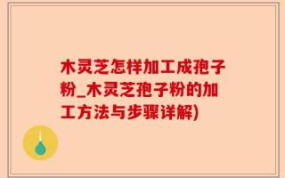 木灵芝怎样加工成孢子粉_木灵芝孢子粉的加工方法与步骤详解)