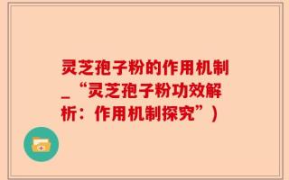 灵芝孢子粉的作用机制_“灵芝孢子粉功效解析：作用机制探究”)