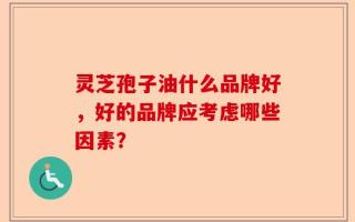 灵芝孢子油什么品牌好，好的品牌应考虑哪些因素？