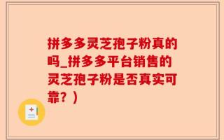拼多多灵芝孢子粉真的吗_拼多多平台销售的灵芝孢子粉是否真实可靠？)