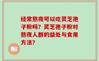 经常熬夜可以吃灵芝孢子粉吗？灵芝孢子粉对熬夜人群的益处与食用方法？