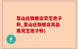 靠山庄旗舰店灵芝孢子粉_靠山庄旗舰店高品质灵芝孢子粉)