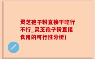 灵芝孢子粉直接干吃行不行_灵芝孢子粉直接食用的可行性分析)