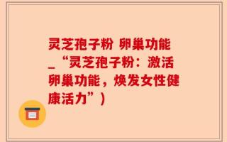 灵芝孢子粉 卵巢功能_“灵芝孢子粉：激活卵巢功能，焕发女性健康活力”)