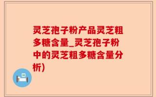 灵芝孢子粉产品灵芝粗多糖含量_灵芝孢子粉中的灵芝粗多糖含量分析)