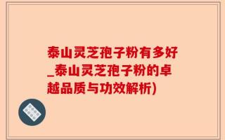 泰山灵芝孢子粉有多好_泰山灵芝孢子粉的卓越品质与功效解析)