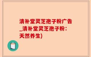 清补堂灵芝孢子粉广告_清补堂灵芝孢子粉：天然养生)
