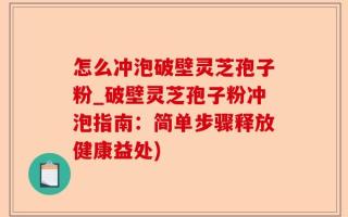 怎么冲泡破壁灵芝孢子粉_破壁灵芝孢子粉冲泡指南：简单步骤释放健康益处)