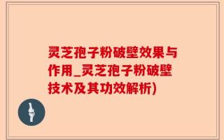 灵芝孢子粉破壁效果与作用_灵芝孢子粉破壁技术及其功效解析)