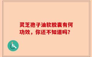 灵芝孢子油软胶囊有何功效，你还不知道吗？