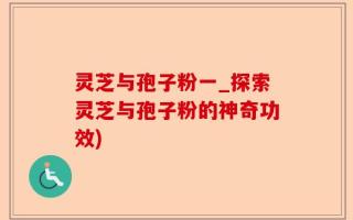 灵芝与孢子粉一_探索灵芝与孢子粉的神奇功效)