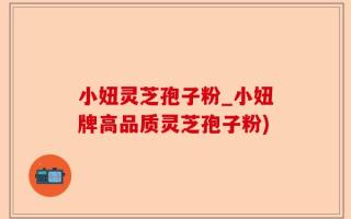 小妞灵芝孢子粉_小妞牌高品质灵芝孢子粉)