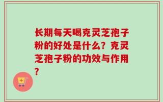 长期每天喝克灵芝孢子粉的好处是什么？克灵芝孢子粉的功效与作用？