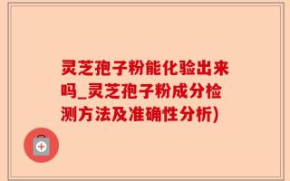 灵芝孢子粉能化验出来吗_灵芝孢子粉成分检测方法及准确性分析)