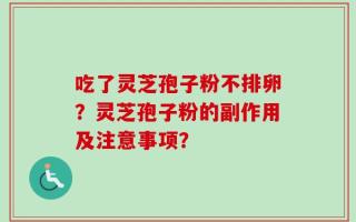 吃了灵芝孢子粉不排卵？灵芝孢子粉的副作用及注意事项？
