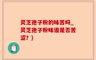 灵芝孢子粉的味苦吗_灵芝孢子粉味道是否苦涩？)
