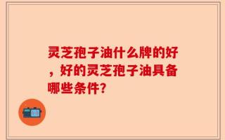 灵芝孢子油什么牌的好，好的灵芝孢子油具备哪些条件？
