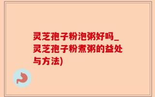灵芝孢子粉泡粥好吗_灵芝孢子粉煮粥的益处与方法)