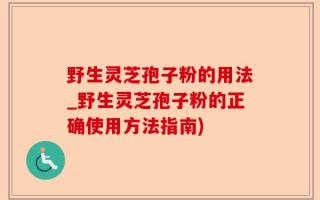 野生灵芝孢子粉的用法_野生灵芝孢子粉的正确使用方法指南)