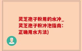 灵芝孢子粉用的水冲_灵芝孢子粉冲泡指南：正确用水方法)