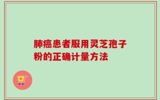 肺癌患者服用灵芝孢子粉的正确计量方法