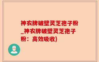 神农牌破壁灵芝孢子粉_神农牌破壁灵芝孢子粉：高效吸收)