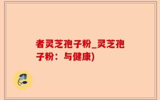 者灵芝孢子粉_灵芝孢子粉：与健康)