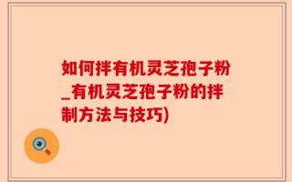 如何拌有机灵芝孢子粉_有机灵芝孢子粉的拌制方法与技巧)