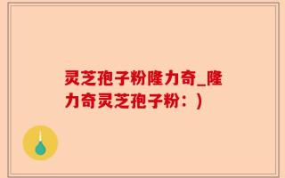 灵芝孢子粉隆力奇_隆力奇灵芝孢子粉：)