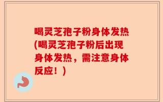 喝灵芝孢子粉身体发热(喝灵芝孢子粉后出现身体发热，需注意身体反应！)