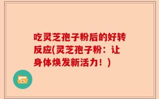 吃灵芝孢子粉后的好转反应(灵芝孢子粉：让身体焕发新活力！)