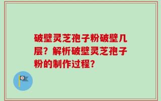 破壁灵芝孢子粉破壁几层？解析破壁灵芝孢子粉的制作过程？