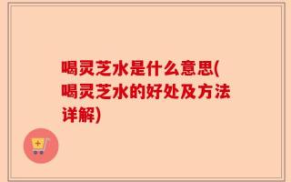 喝灵芝水是什么意思(喝灵芝水的好处及方法详解)