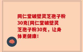 同仁堂破壁灵芝孢子粉30克(同仁堂破壁灵芝孢子粉30克，让身体更健康！