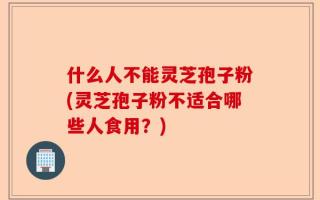 什么人不能灵芝孢子粉(灵芝孢子粉不适合哪些人食用？)